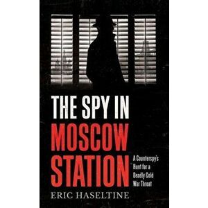 Spy in Moscow Station. A Counterspy's Hunt for a Deadly Cold War Threat, Paperback - Eric Haseltine imagine