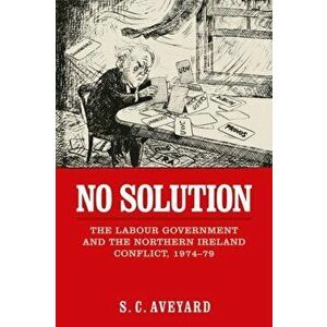 No Solution. The Labour Government and the Northern Ireland Conflict, 1974-79, Paperback - Stuart C. Aveyard imagine
