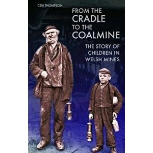 From the Cradle to the Coalmine. The Story of Children in Welsh Mines, Paperback - Ceri Thompson imagine