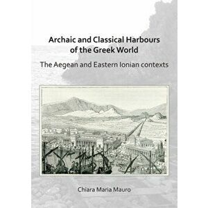 Archaic and Classical Harbours of the Greek World. The Aegean and Eastern Ionian contexts, Paperback - Chiara Maria Mauro imagine