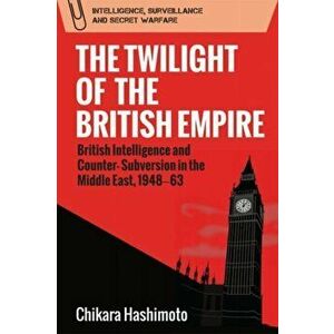 Twilight of the British Empire. British Intelligence and Counter-Subversion in the Middle East, 1948 63, Paperback - Chikara Hashimoto imagine