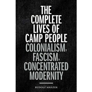 Complete Lives of Camp People. Colonialism, Fascism, Concentrated Modernity, Hardback - Rudolf Mrazek imagine