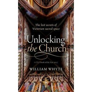 Unlocking the Church. The lost secrets of Victorian sacred space, Paperback - William Whyte imagine