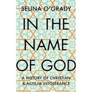 In the Name of God. A History of Christian and Muslim Intolerance, Hardback - Selina O'Grady imagine