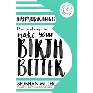 Hypnobirthing. Practical Ways to Make Your Birth Better, Paperback - Siobhan Miller imagine