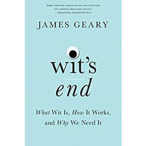 Wit's End. What Wit Is, How It Works, and Why We Need It, Paperback - James Geary imagine