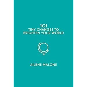 101 Tiny Changes to Brighten Your World, Hardback - Ailbhe Malone imagine