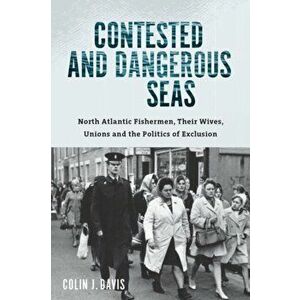 Contested and Dangerous Seas. North Atlantic Fishermen, Their Wives, Unions, and the Politics of Exclusion, Paperback - Colin J. Davis imagine