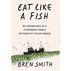 Eat Like a Fish. My adventures as a fisherman turned restorative ocean farmer, Hardback - Bren Smith imagine