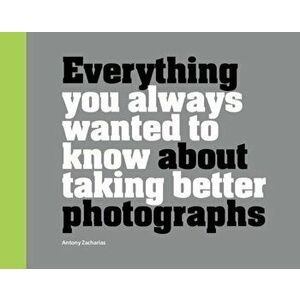 Everything You Always Wanted to Know About Taking Better Photographs, Hardback - , Antony Zacharias imagine