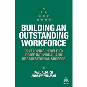 Building an Outstanding Workforce. Developing People to Drive Individual and Organizational Success, Paperback - Andrew Pullman imagine