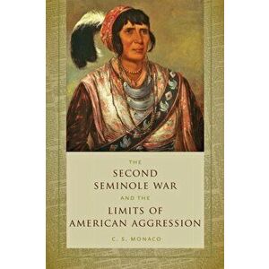 Second Seminole War and the Limits of American Aggression, Paperback - C. S. Monaco imagine