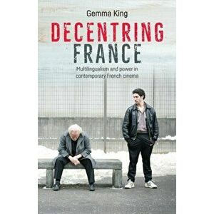 Decentring France. Multilingualism and Power in Contemporary French Cinema, Paperback - Gemma King imagine