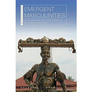 Emergent Masculinities. Gendered Power and Social Change in the Biafran Atlantic Age, Paperback - Ndubueze L. Mbah imagine