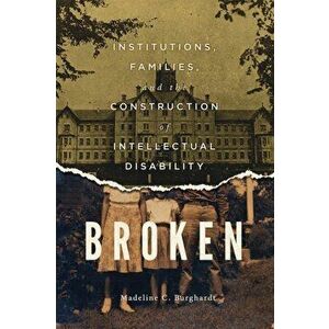 Broken. Institutions, Families, and the Construction of Intellectual Disability, Hardback - Madeline C. Burghardt imagine