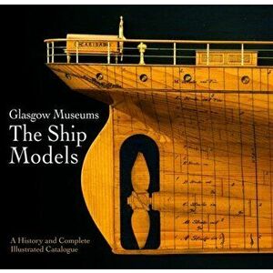 Glasgow Museums: The Ship Models. A History & Complete Illustrated Catalogue, Hardback - Culture and Sport Glasgow imagine