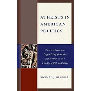 Atheists in American Politics. Social Movement Organizing from the Nineteenth to the Twenty-First Centuries, Paperback - Richard J. Meagher imagine