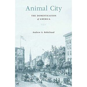 Animal City. The Domestication of America, Hardback - Andrew A. Robichaud imagine