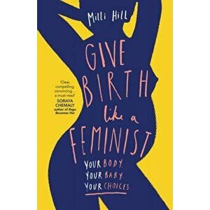 Give Birth Like a Feminist. Your Body. Your Baby. Your Choices., Paperback - Milli Hill imagine