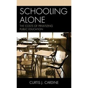 Schooling Alone. The Costs of Privatizing Public Education, Paperback - Curtis J. Cardine imagine