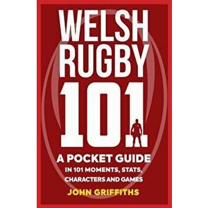 Welsh Rugby 101. A Pocket Guide in 101 Moments, Stats, Characters and Games, Paperback - John Griffiths imagine