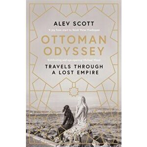 Ottoman Odyssey. Travels through a Lost Empire: Shortlisted for the Stanford Dolman Travel Book of the Year Award, Paperback - Alev Scott imagine