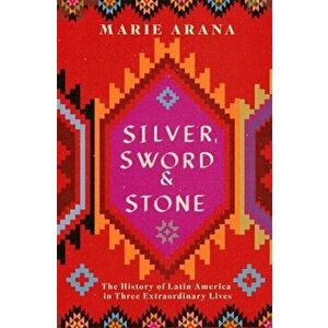 Silver, Sword and Stone. The Story of Latin America in Three Extraordinary Lives, Hardback - Marie Arana imagine