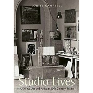 Studio Lives. Architect, Art and Artist in 20th-Century Britain, Hardback - Louise Campbell imagine