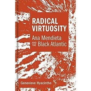 Radical Virtuosity. Ana Mendieta and the Black Atlantic, Hardback - Genevieve Hyacinthe imagine