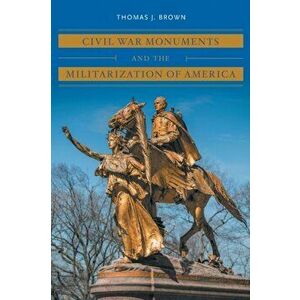 Civil War Monuments and the Militarization of America, Paperback - Thomas J. Brown imagine