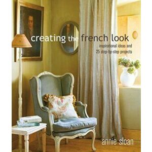 Creating the French Look. Inspirational Ideas and 25 Step-by-Step Projects, Paperback - Annie Sloan imagine