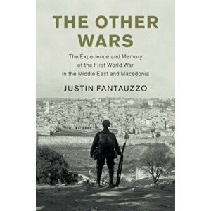 Other Wars. The Experience and Memory of the First World War in the Middle East and Macedonia, Hardback - Justin Fantauzzo imagine