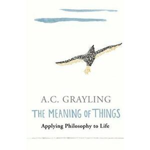 Meaning of Things. Applying Philosophy to life, Paperback - A. C. Grayling imagine
