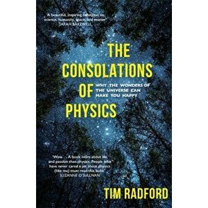 Consolations of Physics. Why the Wonders of the Universe Can Make You Happy, Paperback - Tim Radford imagine