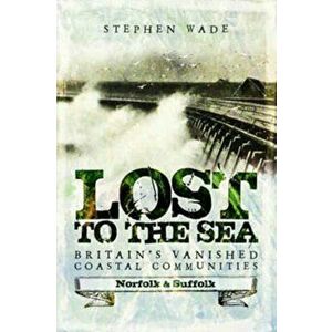 Lost to the Sea. Britain's Vanished Coastal Communities: Norfolk and Suffolk, Paperback - Stephen Wade imagine