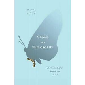 Grace and Philosophy. Understanding a Gratuitous World, Hardback - Hunter Brown imagine