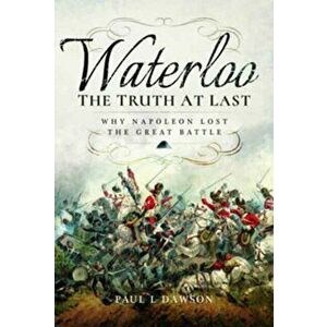 Waterloo: The Truth at Last. Why Napoleon Lost the Great Battle, Hardback - Paul L. Dawson imagine