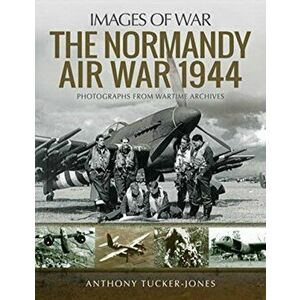 Normandy Air War 1944. Rare Photographs from Wartime Archives, Paperback - Anthony Tucker-Jones imagine