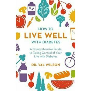 How to Live Well with Diabetes. A Comprehensive Guide to Taking Control of Your Life with Diabetes, Paperback - Dr Val, PhD Wilson imagine