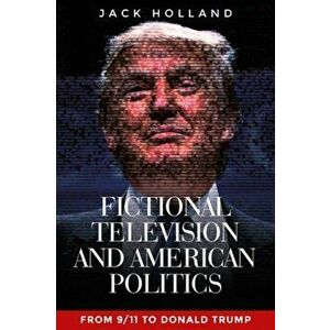 Fictional Television and American Politics. From 9/11 to Donald Trump, Paperback - Jack Holland imagine