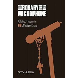 Rosary and the Microphone. Religious Impulse in U2's Mediated Brand, Paperback - Nicholas P Greco imagine