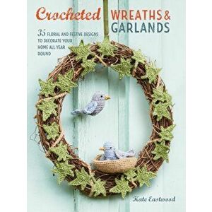 Crocheted Wreaths and Garlands. 35 Floral and Festive Designs to Decorate Your Home All Year Round, Paperback - Kate Eastwood imagine
