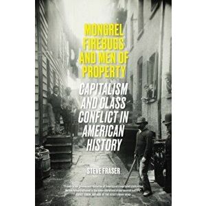 Mongrel Firebugs and Men of Property. Capitalism and Class Conflict in American History, Paperback - Steve Fraser imagine
