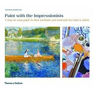 Paint with the Impressionists. A step-by-step guide to their methods and materials for today's artists, Paperback - Jonathan Stephenson imagine