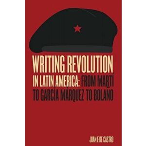 Writing Revolution in Latin America. From Marti to Garcia Marquez to Bolano, Paperback - Juan De Castro imagine