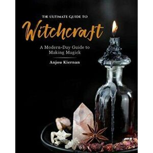 Ultimate Guide to Witchcraft. A Modern-Day Guide to Making Magick, Paperback - Anjou Kiernan imagine