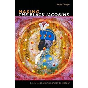 Making The Black Jacobins. C. L. R. James and the Drama of History, Hardback - Rachel Douglas imagine