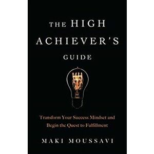 High Achievers Guide. Transform Your Success Mindset and Begin the Quest to Fulfillment, Paperback - Maki Moussavi imagine
