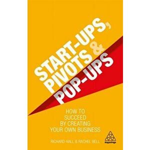 Start-Ups, Pivots and Pop-Ups. How to Succeed by Creating Your Own Business, Paperback - Rachel Bell imagine