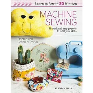 Learn to Sew in 30 Minutes: Machine Sewing. 25 Quick and Easy Projects to Build Your Skills, Paperback - Debbie Von Grabler-Crozier imagine